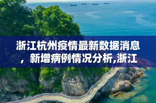 浙江杭州疫情最新数据消息，新增病例情况分析,浙江杭州疫情最新数据消息新增