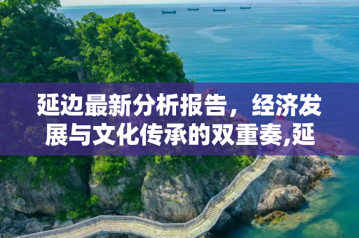 延边最新分析报告，经济发展与文化传承的双重奏,延边最新分析报告