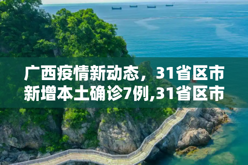 广西疫情新动态，31省区市新增本土确诊7例,31省区市新增本土确诊7例 均在广西