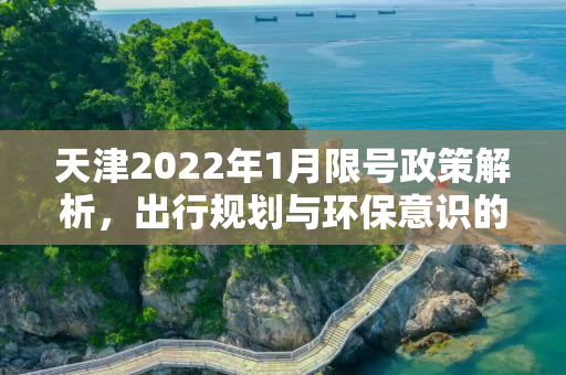天津2022年1月限号政策解析，出行规划与环保意识的双重考量,天津限号2022年一月