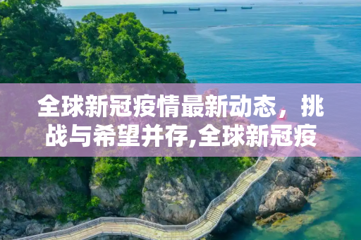 全球新冠疫情最新动态，挑战与希望并存,全球新冠疫情最新消息今