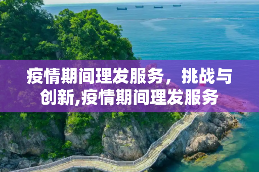 疫情期间理发服务，挑战与创新,疫情期间理发服务