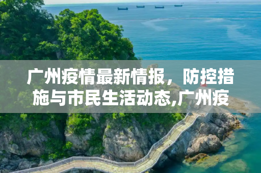 广州疫情最新情报，防控措施与市民生活动态,广州疫情最新情报
