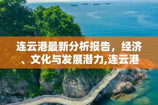 连云港最新分析报告，经济、文化与发展潜力,连云港最新分析报告