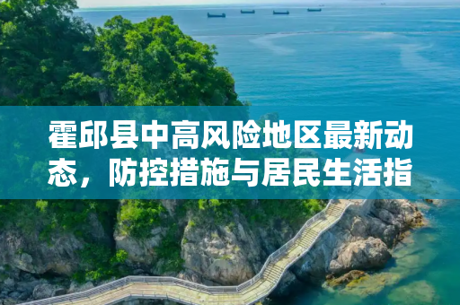 霍邱县中高风险地区最新动态，防控措施与居民生活指南,霍邱中高风险地区最新