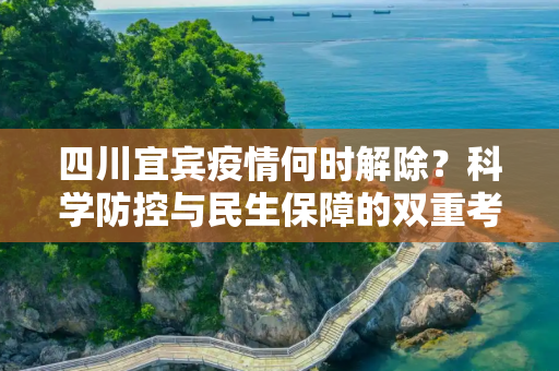 四川宜宾疫情何时解除？科学防控与民生保障的双重考量,四川宜宾疫情何时解除？科学防控与民生保障的双重考量