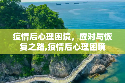 疫情后心理困境，应对与恢复之路,疫情后心理困境