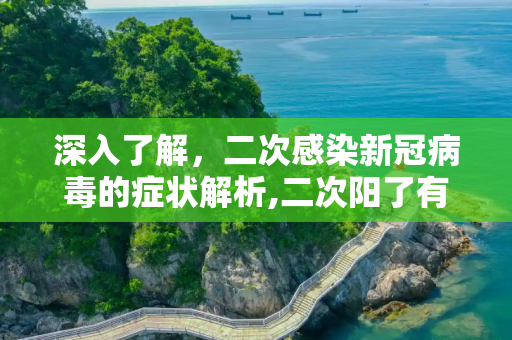 深入了解，二次感染新冠病毒的症状解析,二次阳了有啥症状
