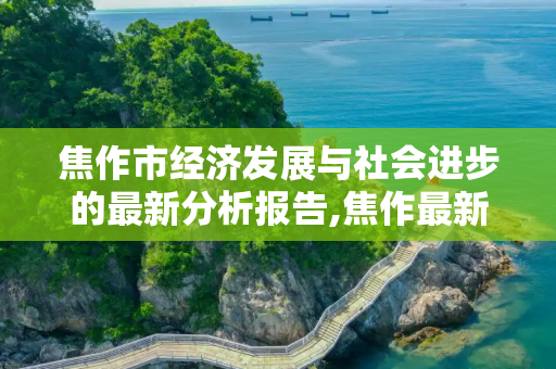 焦作市经济发展与社会进步的最新分析报告,焦作最新分析报告