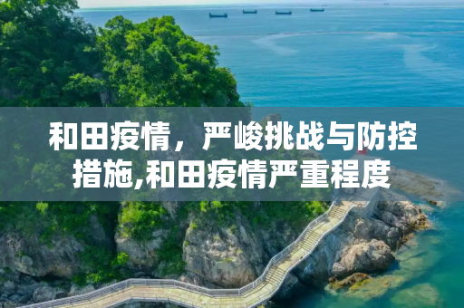 和田疫情，严峻挑战与防控措施,和田疫情严重程度