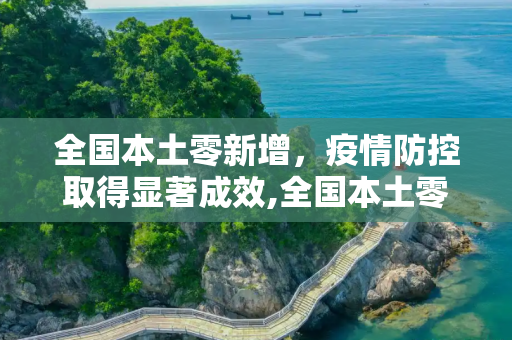 全国本土零新增，疫情防控取得显著成效,全国本土零新增