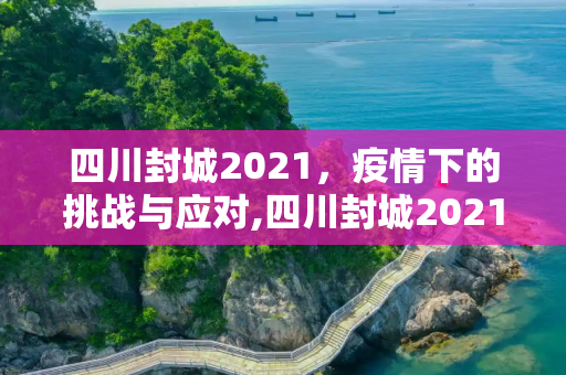 四川封城2021，疫情下的挑战与应对,四川封城2021