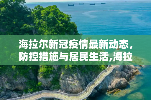 海拉尔新冠疫情最新动态，防控措施与居民生活,海拉尔新冠疫情最新消息