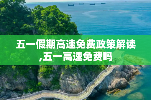 五一假期高速免费政策解读,五一高速免费吗
