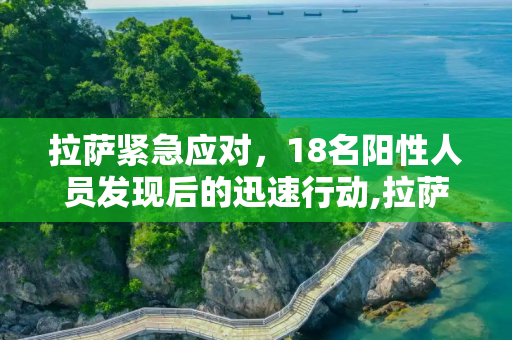 拉萨紧急应对，18名阳性人员发现后的迅速行动,拉萨发现18名阳性人员