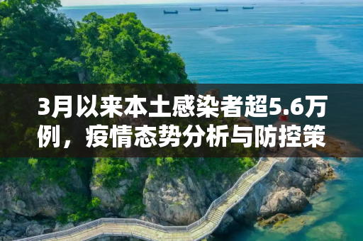 3月以来本土感染者超5.6万例，疫情态势分析与防控策略,3月以来本土感染者超5.6万例