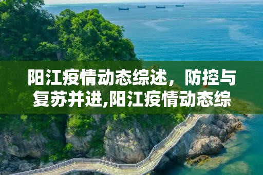阳江疫情动态综述，防控与复苏并进,阳江疫情动态综述
