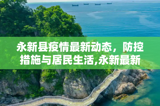 永新县疫情最新动态，防控措施与居民生活,永新最新疫情情况