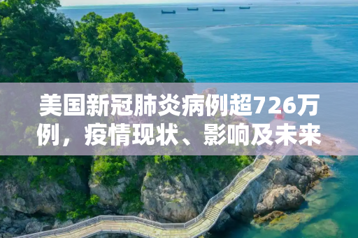 美国新冠肺炎病例超726万例，疫情现状、影响及未来展望,美国新冠肺炎超726万例