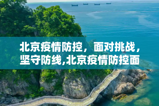 北京疫情防控，面对挑战，坚守防线,北京疫情防控面临较大挑战