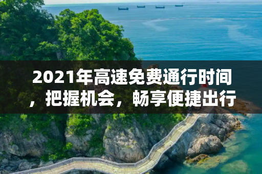 2021年高速免费通行时间，把握机会，畅享便捷出行,高速费免费2021时间