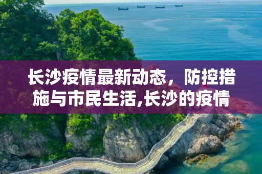 长沙疫情最新动态，防控措施与市民生活,长沙的疫情最新消息