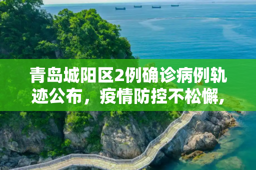 青岛城阳区2例确诊病例轨迹公布，疫情防控不松懈,青岛城阳区2例确诊病例轨迹公布