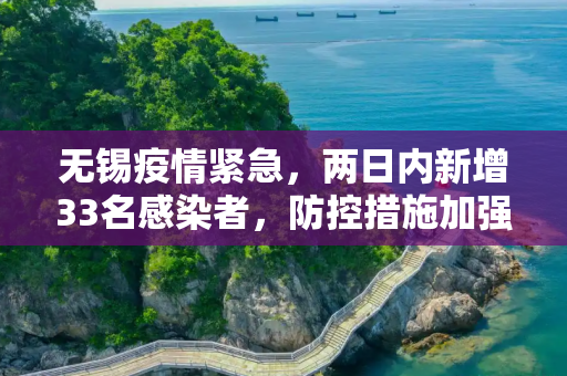 无锡疫情紧急，两日内新增33名感染者，防控措施加强,无锡2天增33名感染者