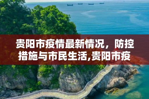 贵阳市疫情最新情况，防控措施与市民生活,贵阳市疫情最新情况