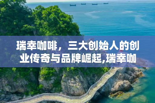 瑞幸咖啡，三大创始人的创业传奇与品牌崛起,瑞幸咖啡三大创始人