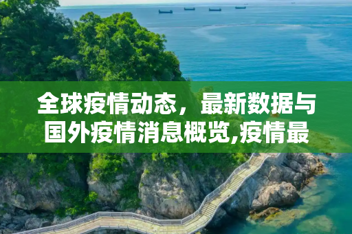 全球疫情动态，最新数据与国外疫情消息概览,疫情最新数据消息国外