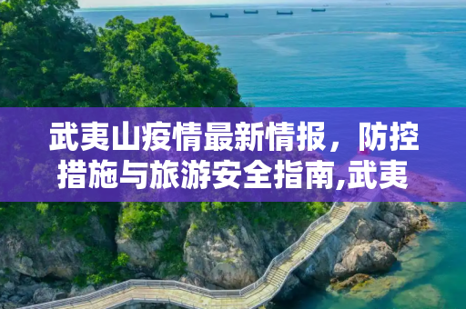 武夷山疫情最新情报，防控措施与旅游安全指南,武夷山疫情最新情报