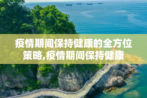 疫情期间保持健康的全方位策略,疫情期间保持健康