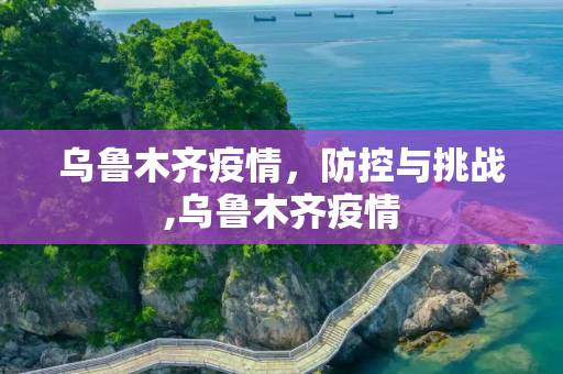 乌鲁木齐疫情，防控与挑战,乌鲁木齐疫情