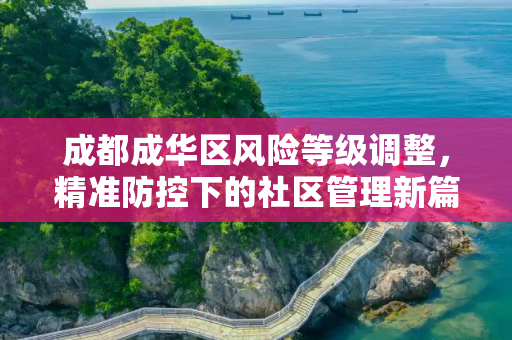 成都成华区风险等级调整，精准防控下的社区管理新篇章,成都成华区调整风险等级