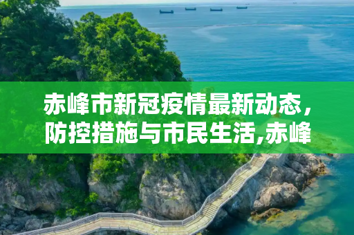 赤峰市新冠疫情最新动态，防控措施与市民生活,赤峰新冠疫情最新消息