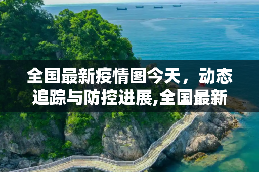 全国最新疫情图今天，动态追踪与防控进展,全国最新疫情图今天