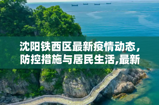 沈阳铁西区最新疫情动态，防控措施与居民生活,最新疫情沈阳铁西区